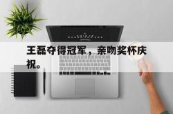 ac米兰体育官网-王磊夺得冠军，亲吻奖杯庆祝。