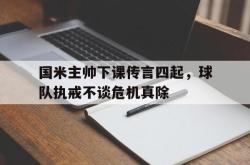 米兰体育app入口-国米主帅下课传言四起，球队执戒不谈危机真除