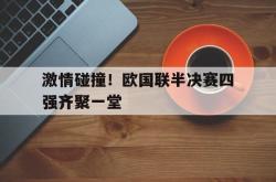 ac米兰-激情碰撞！欧国联半决赛四强齐聚一堂