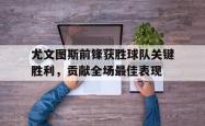 米兰体育官网-尤文图斯前锋获胜球队关键胜利，贡献全场最佳表现