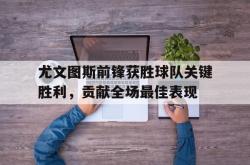 米兰体育官网-尤文图斯前锋获胜球队关键胜利，贡献全场最佳表现