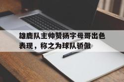 ac米兰体育官网-雄鹿队主帅赞扬字母哥出色表现，称之为球队骄傲