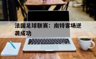 米兰体育app入口-法国足球联赛：南特客场逆袭成功