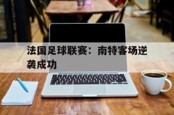 米兰体育app入口-法国足球联赛：南特客场逆袭成功