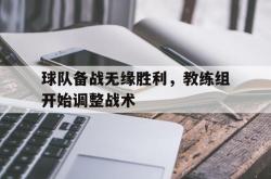 米兰体育app入口-球队备战无缘胜利，教练组开始调整战术