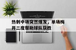 米兰体育app入口-热刺中场突然爆发，单场梅开二度帮助球队获胜
