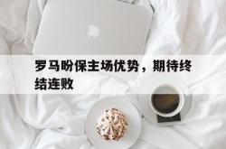 米兰体育app入口-罗马盼保主场优势，期待终结连败