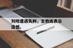 ac米兰-刘翔遭遇失利，主教练表示遗憾。