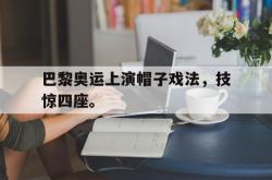 米兰体育app入口-巴黎奥运上演帽子戏法，技惊四座。