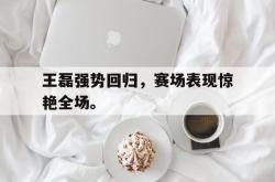 米兰体育app入口-王磊强势回归，赛场表现惊艳全场。