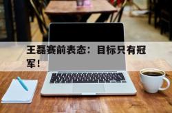 米兰体育官网-王磊赛前表态：目标只有冠军！
