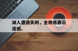 ac米兰体育官网-湖人遭遇失利，主教练表示遗憾。