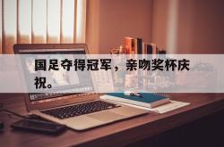 米兰体育官网-国足夺得冠军，亲吻奖杯庆祝。
