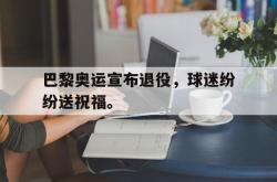 米兰体育官网-巴黎奥运宣布退役，球迷纷纷送祝福。
