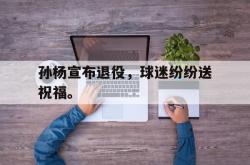 米兰体育官网-孙杨宣布退役，球迷纷纷送祝福。