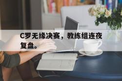 米兰体育app入口-C罗无缘决赛，教练组连夜复盘。