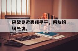 ac米兰-巴黎奥运表现平平，网友纷纷热议。