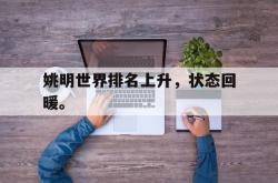 米兰体育app入口-姚明世界排名上升，状态回暖。