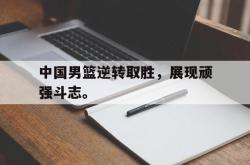 米兰体育官网-中国男篮逆转取胜，展现顽强斗志。