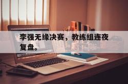 ac米兰体育官网-李强无缘决赛，教练组连夜复盘。