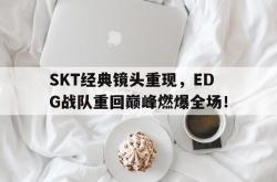米兰体育官网-SKT经典镜头重现，EDG战队重回巅峰燃爆全场！