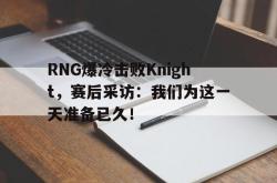 米兰体育app入口-RNG爆冷击败Knight，赛后采访：我们为这一天准备已久！