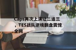 米兰体育app入口-Caps再次上演让二追三，TES战队逆境翻盘震惊全网