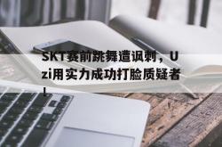 米兰体育app入口-SKT赛前跳舞遭讽刺，Uzi用实力成功打脸质疑者！