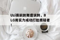 米兰体育app入口-Uzi赛前跳舞遭讽刺，BLG用实力成功打脸质疑者！