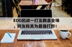 米兰体育官网-EDG团战一打五翻盘全场，网友称其为最强打野！