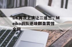 ac米兰-DK再次上演让二追三，Meiko战队逆境翻盘震惊全网