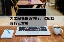 ac米兰-尤文图斯砥砺前行，欧冠四强战火重燃
