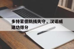 米兰体育app入口-多特蒙德防线失守，汉诺威建功得分