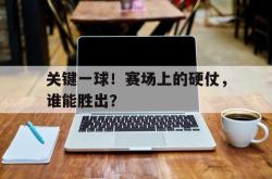 米兰体育官网-关键一球！赛场上的硬仗，谁能胜出？