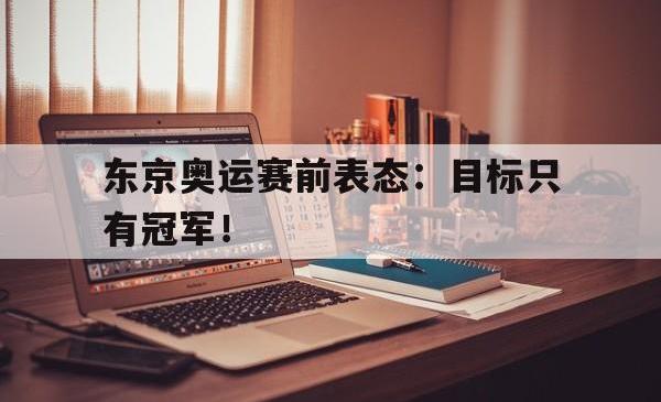 米兰体育app入口-东京奥运赛前表态：目标只有冠军！