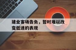 米兰体育app入口-建业客场告负，暂时难以改变低迷的表现