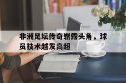 ac米兰体育官网-非洲足坛传奇崭露头角，球员技术越发高超