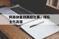 米兰体育app入口-阿森纳备战英超比赛，球队士气高涨
