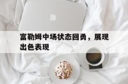 ac米兰体育官网-富勒姆中场状态回勇，展现出色表现