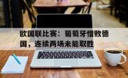 ac米兰体育官网-欧国联比赛：葡萄牙惜败德国，连续两场未能取胜