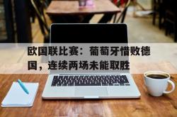 ac米兰体育官网-欧国联比赛：葡萄牙惜败德国，连续两场未能取胜