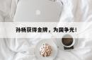 米兰体育app入口-孙杨获得金牌，为国争光！