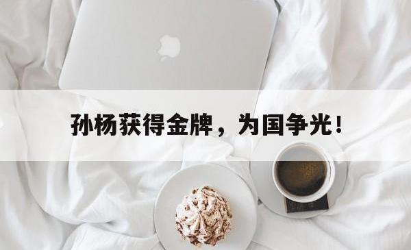 米兰体育app入口-孙杨获得金牌，为国争光！