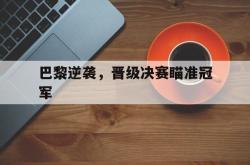 ac米兰体育官网-巴黎逆袭，晋级决赛瞄准冠军