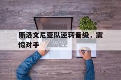 米兰体育官网-斯洛文尼亚队逆转晋级，震惊对手