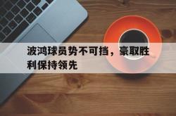 米兰体育官网-波鸿球员势不可挡，豪取胜利保持领先