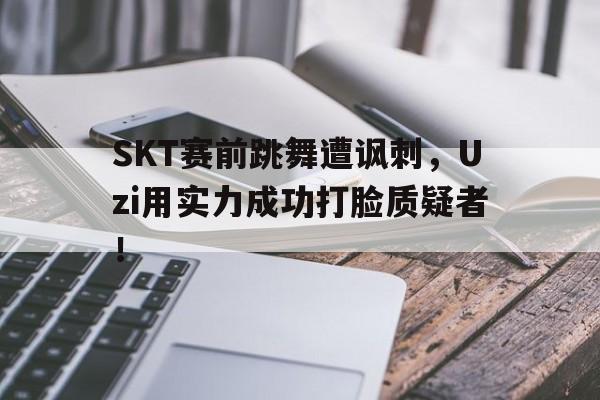 SKT赛前跳舞遭讽刺，Uzi用实力成功打脸质疑者！
