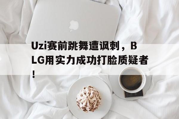 Uzi赛前跳舞遭讽刺，BLG用实力成功打脸质疑者！