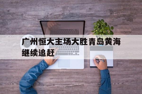 广州恒大主场大胜青岛黄海继续追赶