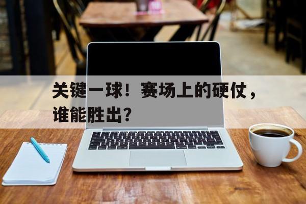 关键一球！赛场上的硬仗，谁能胜出？